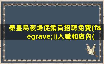 秦皇島夜場促銷員招聘免費(fèi)入職和店內(nèi)化妝