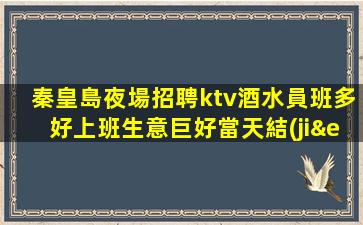秦皇島夜場招聘ktv酒水員班多好上班生意巨好當天結(jié)