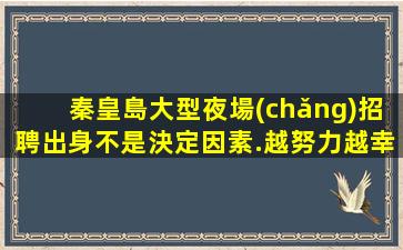 秦皇島大型夜場(chǎng)招聘出身不是決定因素.越努力越幸運(yùn)