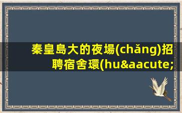 秦皇島大的夜場(chǎng)招聘宿舍環(huán)境好