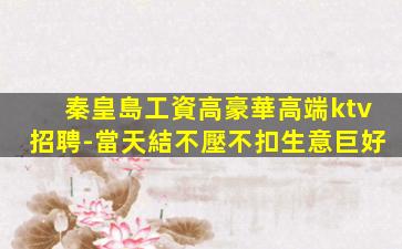 秦皇島工資高豪華高端ktv招聘-當天結不壓不扣生意巨好