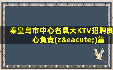 秦皇島市中心名氣大KTV招聘良心負責(zé)靠譜