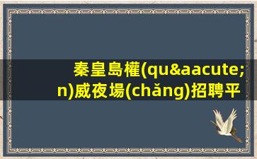 秦皇島權(quán)威夜場(chǎng)招聘平臺(tái)一直被模仿從未被超越