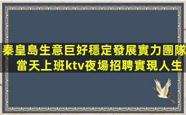 秦皇島生意巨好穩定發展實力團隊當天上班ktv夜場招聘實現人生