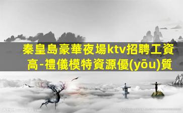 秦皇島豪華夜場ktv招聘工資高-禮儀模特資源優(yōu)質