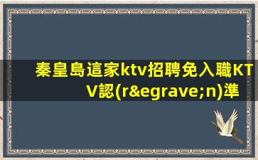 秦皇島這家ktv招聘免入職KTV認(rèn)準(zhǔn)自己所決定
