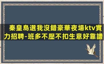 秦皇島選我沒錯豪華夜場ktv實力招聘-班多不壓不扣生意好靠譜