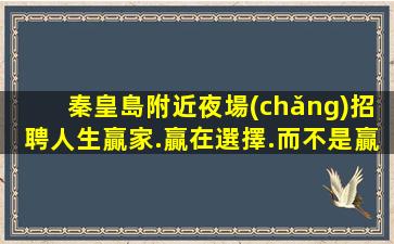 秦皇島附近夜場(chǎng)招聘人生贏家.贏在選擇.而不是贏在起點(diǎn)