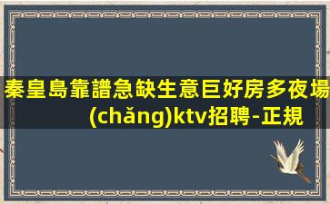 秦皇島靠譜急缺生意巨好房多夜場(chǎng)ktv招聘-正規(guī)高端場(chǎng)