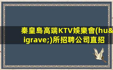 秦皇島高端KTV娛樂會(huì)所招聘公司直招高薪工作未來(lái)可期