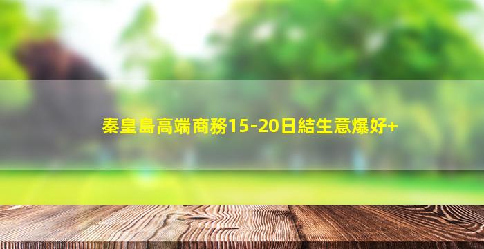秦皇島高端商務15-20日結生意爆好+