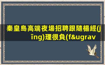 秦皇島高端夜場招聘跟隨楊經(jīng)理很負(fù)責(zé)