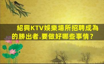 紹興KTV娛樂場所招聘成為的勝出者.要做好哪些事情？
