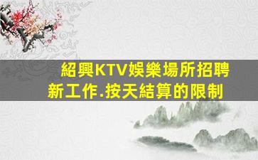 紹興KTV娛樂場所招聘新工作.按天結算的限制