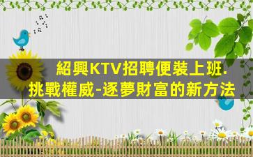 紹興KTV招聘便裝上班.挑戰權威-逐夢財富的新方法