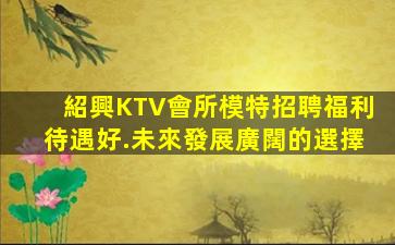 紹興KTV會所模特招聘福利待遇好.未來發展廣闊的選擇