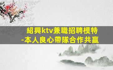 紹興ktv兼職招聘模特-本人良心帶隊合作共贏