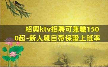 紹興ktv招聘可兼職1500起-新人親自帶保證上班率