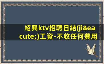 紹興ktv招聘日結(jié)工資-不收任何費用