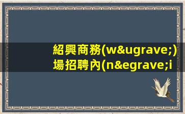 紹興商務(wù)場招聘內(nèi)部直招每天都能上到1-2個(gè)紹興