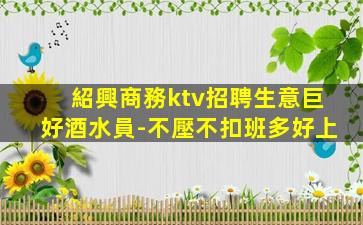 紹興商務ktv招聘生意巨好酒水員-不壓不扣班多好上