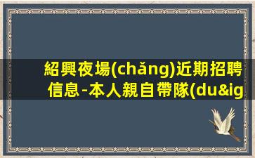 紹興夜場(chǎng)近期招聘信息-本人親自帶隊(duì)天天可上班