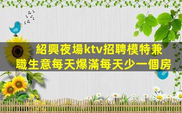 紹興夜場ktv招聘模特兼職生意每天爆滿每天少一個房