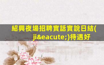 紹興夜場招聘實話實說日結(jié)待遇好