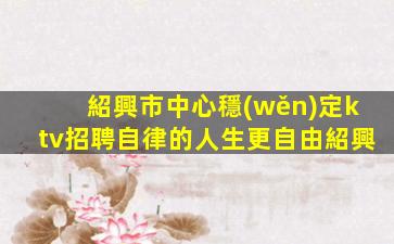 紹興市中心穩(wěn)定ktv招聘自律的人生更自由紹興