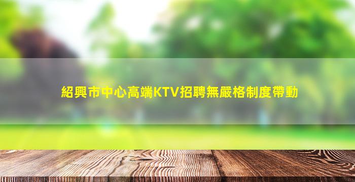 紹興市中心高端KTV招聘無嚴格制度帶動