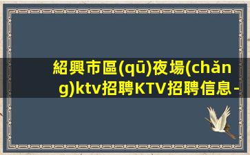 紹興市區(qū)夜場(chǎng)ktv招聘KTV招聘信息-真實(shí)靠譜