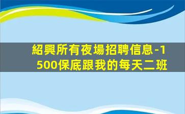 紹興所有夜場招聘信息-1500保底跟我的每天二班
