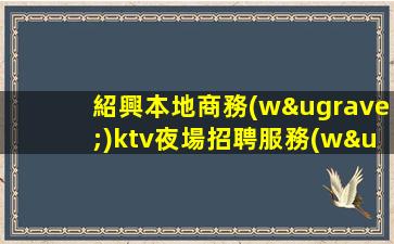 紹興本地商務(wù)ktv夜場招聘服務(wù)費(fèi)-好場子輕松班多
