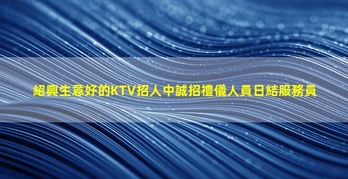 紹興生意好的KTV招人中誠招禮儀人員日結服務員