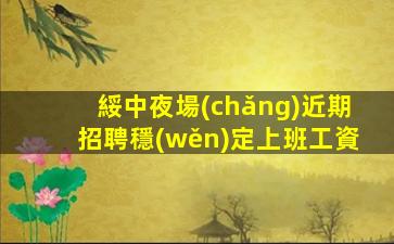綏中夜場(chǎng)近期招聘穩(wěn)定上班工資