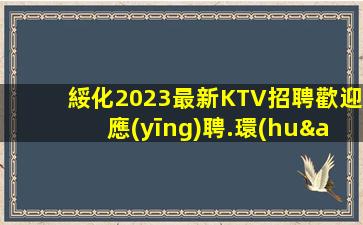綏化2023最新KTV招聘歡迎應(yīng)聘.環(huán)境好