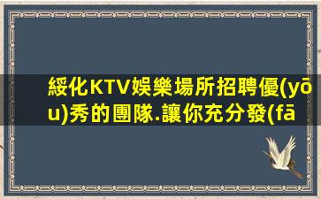 綏化KTV娛樂場所招聘優(yōu)秀的團隊.讓你充分發(fā)揮！