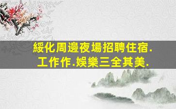 綏化周邊夜場招聘住宿.工作作.娛樂三全其美.