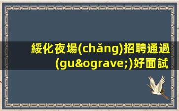 綏化夜場(chǎng)招聘通過(guò)好面試.獲得好工作的機(jī)會(huì)