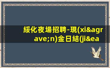 綏化夜場招聘-現(xiàn)金日結(jié)無費(fèi)用