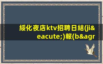 綏化夜店ktv招聘日結(jié)報(bào)銷車費(fèi)