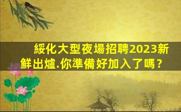 綏化大型夜場招聘2023新鮮出爐.你準備好加入了嗎？