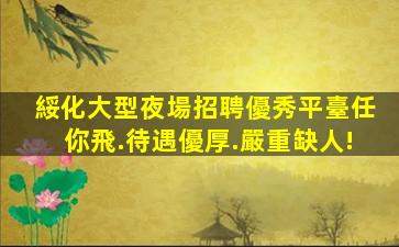綏化大型夜場招聘優秀平臺任你飛.待遇優厚.嚴重缺人!