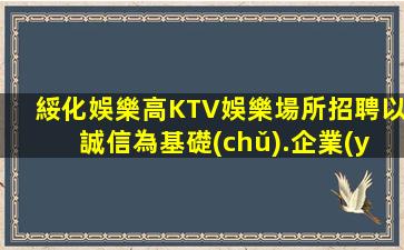 綏化娛樂高KTV娛樂場所招聘以誠信為基礎(chǔ).企業(yè)長期穩(wěn)定發(fā)展