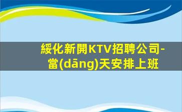 綏化新開KTV招聘公司-當(dāng)天安排上班