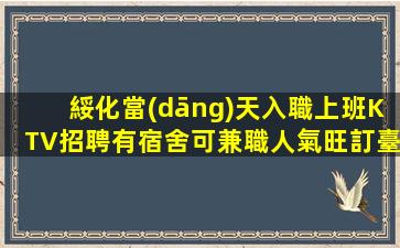 綏化當(dāng)天入職上班KTV招聘有宿舍可兼職人氣旺訂臺(tái)提成多