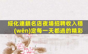 綏化連鎖名店夜場招聘收入穩(wěn)定每一天都過的精彩