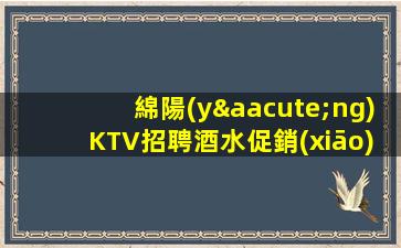 綿陽(yáng)KTV招聘酒水促銷(xiāo)提供住宿報(bào)銷(xiāo)路費(fèi)干資