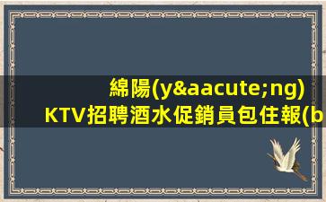 綿陽(yáng)KTV招聘酒水促銷員包住報(bào)銷路費(fèi)積且