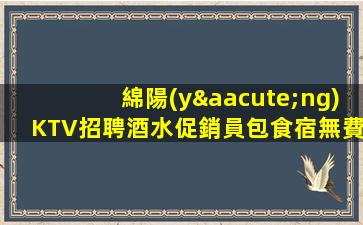 綿陽(yáng)KTV招聘酒水促銷員包食宿無費(fèi)用有公休發(fā)完